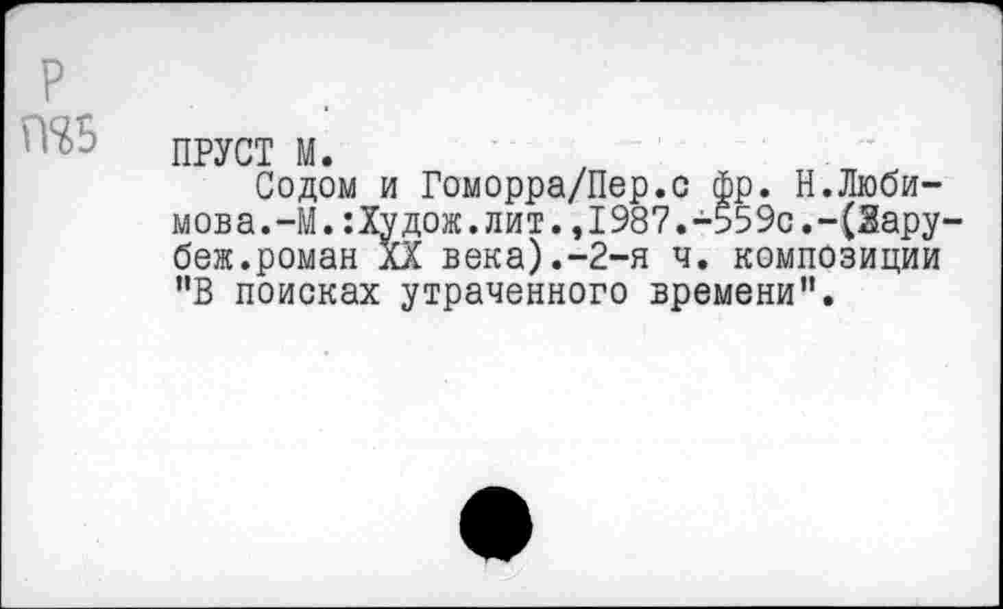 ﻿ПРУСТ м.
Содом и Гоморра/Пер.с фр. Н.Любимова. —М.:Худож.лит.,1987.-559с.-(Зару беж.роман XX века).-2-я ч. композиции "В поисках утраченного времени".